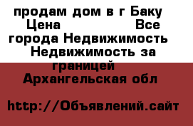 продам дом в г.Баку › Цена ­ 5 500 000 - Все города Недвижимость » Недвижимость за границей   . Архангельская обл.